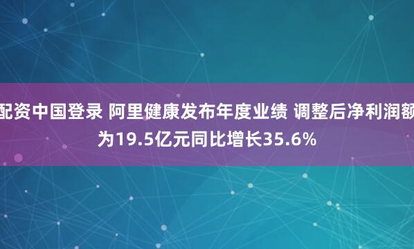 配资中国登录 阿里健康发布年度业绩 调整后净利润额为19.5亿元同比增长35.6%