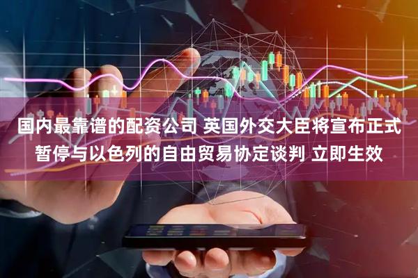 国内最靠谱的配资公司 英国外交大臣将宣布正式暂停与以色列的自由贸易协定谈判 立即生效