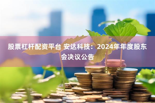 股票杠杆配资平台 安达科技：2024年年度股东会决议公告