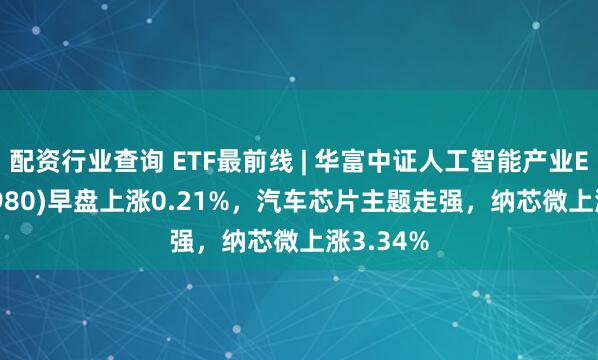 配资行业查询 ETF最前线 | 华富中证人工智能产业ETF(515980)早盘上涨0.21%，汽车芯片主题走强，纳芯微上涨3.34%