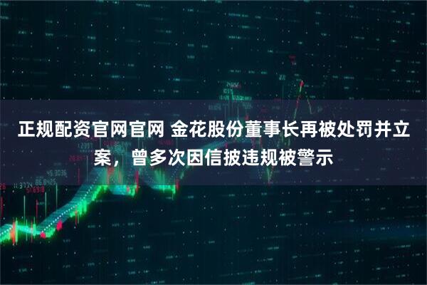 正规配资官网官网 金花股份董事长再被处罚并立案，曾多次因信披违规被警示