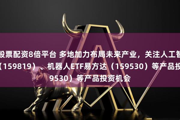 股票配资8倍平台 多地加力布局未来产业，关注人工智能ETF（159819）、机器人ETF易方达（159530）等产品投资机会