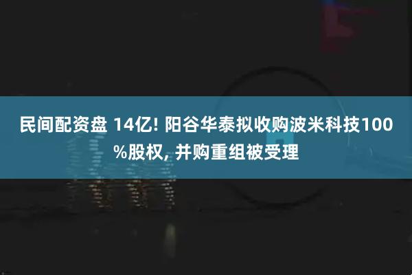民间配资盘 14亿! 阳谷华泰拟收购波米科技100%股权, 并购重组被受理