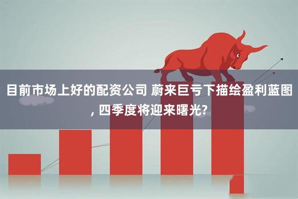 目前市场上好的配资公司 蔚来巨亏下描绘盈利蓝图, 四季度将迎来曙光?