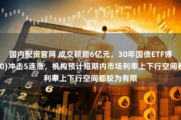国内配资官网 成交额超6亿元，30年国债ETF博时(511130)冲击5连涨，机构预计短期内市场利率上下行空间都较为有限