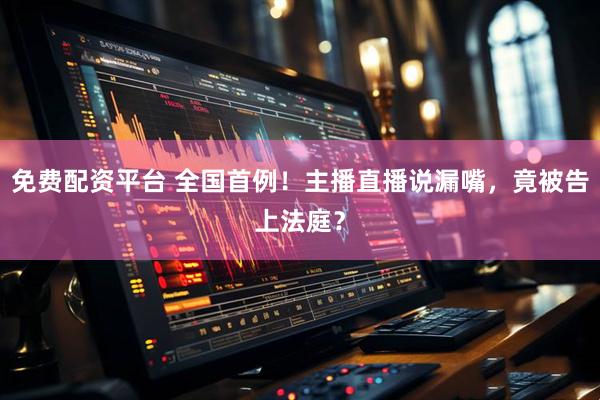 免费配资平台 全国首例！主播直播说漏嘴，竟被告上法庭？