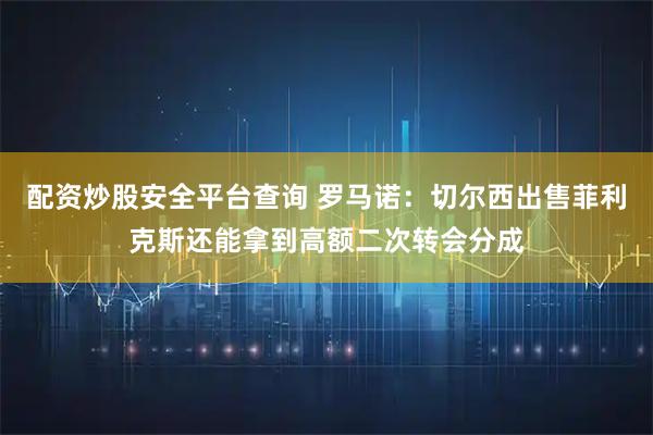 配资炒股安全平台查询 罗马诺：切尔西出售菲利克斯还能拿到高额二次转会分成