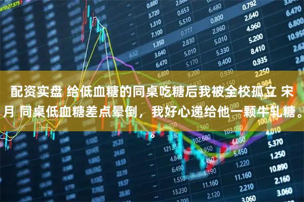 配资实盘 给低血糖的同桌吃糖后我被全校孤立 宋月 同桌低血糖差点晕倒，我好心递给他一颗牛轧糖。